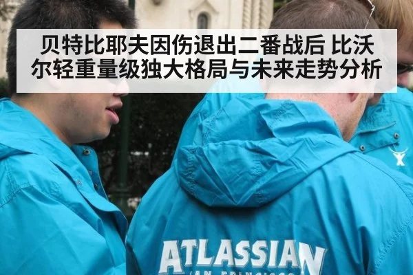 贝特比耶夫因伤退出二番战后 比沃尔轻重量级独大格局与未来走势分析