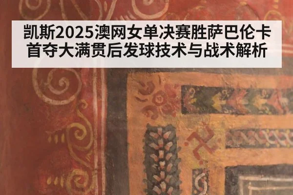 凯斯2025澳网女单决赛胜萨巴伦卡首夺大满贯后发球技术与战术解析